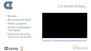 I si tenim temps...
Retail 2020 | 5 Technologies that will change the way you shop
• Beacons
• Reconeixement facial
• Robots assistents
• Miralls i emprovadors
intel·ligents
• Check-out automàtic,
sense cues de veritat!
 