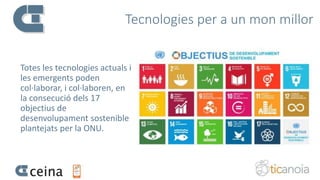 Tecnologies per a un mon millor
Totes les tecnologies actuals i
les emergents poden
col·laborar, i col·laboren, en
la consecució dels 17
objectius de
desenvolupament sostenible
plantejats per la ONU.
 