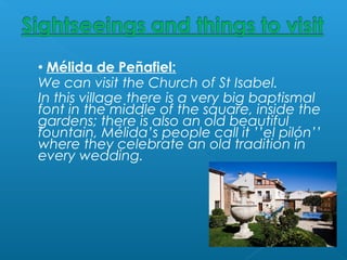  Mélida de Peñafiel:
We can visit the Church of St Isabel.
In this village there is a very big baptismal
font in the middle of the square, inside the
gardens; there is also an old beautiful
fountain, Mélida’s people call it ’’el pilón’’
where they celebrate an old tradition in
every wedding.
 