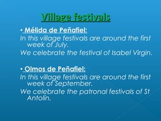  Mélida de Peñafiel:
In this village festivals are around the first
week of July.
We celebrate the festival of Isabel Virgin.
 Olmos de Peñafiel:
In this village festivals are around the first
week of September.
We celebrate the patronal festivals of St
Antolín.
Village festivalsVillage festivals
 