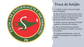 Troca de botijão
1. Confira se todas as bocas do fogão
estão desligadas.
2. Não pode haver fonte de calor (velas,
incensos, cigarros acesos) perto do local
da troca de botijão. Qualquer faísca
basta para causar uma explosão.
3. Retire o lacre de segurança do botijão
segundo as instruções da etiqueta.
4. Não use ferramentas na operação.
Isso pode danificar o botijão ou as peças
de conexão.
5. Confira periodicamente o prazo de
validade da mangueira e do registro do
fogão.
 