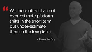 “We more often than not
over-estimate platform
shifts in the short term
but under-estimate
them in the long term.
– Steven Sinofsky
 