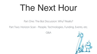 The Next Hour
Part One: The Bot Discussion: Why? Really?
Part Two: Horizon Scan - People, Technologies, Funding, Events, etc.
Q&A
 