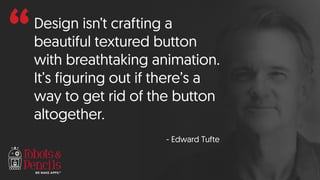 “Design isn’t crafting a
beautiful textured button
with breathtaking animation.
It’s figuring out if there’s a
way to get rid of the button
altogether.
- Edward Tufte
 
