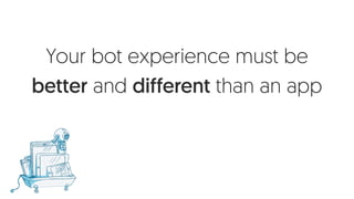 Your bot experience must be
better and different than an app
 