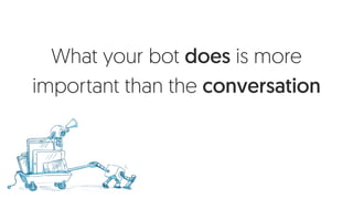 What your bot does is more
important than the conversation
 