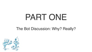 PART ONE 
The Bot Discussion: Why? Really?
 