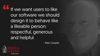 “If we want users to like
our software we should
design it to behave like
a likeable person:
respectful, generous
and helpful
- Alan Cooper
 
