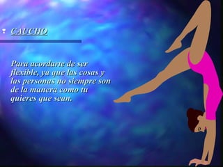 g   CAUCHO


    Para acordarte de ser
    flexible, ya que las cosas y
    las personas no siempre son
    de la manera como tu
    quieres que sean.
 