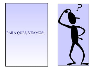 PARA QUÉ?, VEAMOS: 