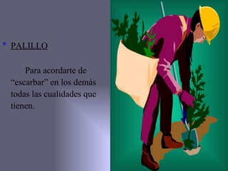 PALILLO Para acordarte de “ escarbar” en los demás todas las cualidades que  tienen. 