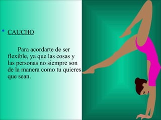 CAUCHO Para acordarte de ser flexible, ya que las cosas y las personas no siempre son de la manera como tu quieres que sean. 