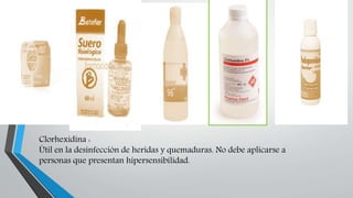 Clorhexidina :
Útil en la desinfección de heridas y quemaduras. No debe aplicarse a
personas que presentan hipersensibilidad.
 