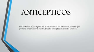 ANTICEPTICOS
Son sustancias cuyo objetivo es la prevención de las infecciones causadas por
gérmenes presentes en las heridas. Entre los antisépticos más usados tenemos:
 