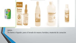 Jabón :
De barra o líquido, para el lavado de manos, heridas y material de curación
 