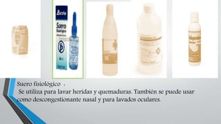 Suero fisiológico :
Se utiliza para lavar heridas y quemaduras. También se puede usar
como descongestionante nasal y para lavados oculares.
 