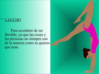 * CAUCHO
Para acordarte de ser
flexible, ya que las cosas y
las personas no siempre son
de la manera como tu quieres
que sean.
 