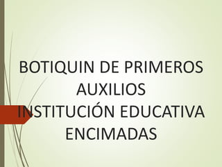 BOTIQUIN DE PRIMEROS
AUXILIOS
INSTITUCIÓN EDUCATIVA
ENCIMADAS
 