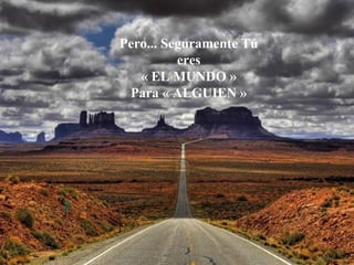 Pero... Seguramente Tú
eres
« EL MUNDO »
Para « ALGUIEN »
 