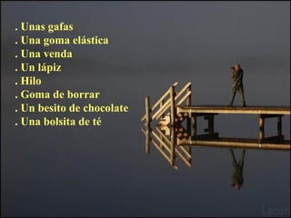 . Unas gafas
. Una goma elástica
. Una venda
. Un lápiz
. Hilo
. Goma de borrar
. Un besito de chocolate
. Una bolsita de té
 