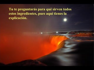 Tu te preguntarás para qué sirven todos
estos ingredientes, pues aquí tienes la
explicación.
 