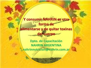 Y consumir NAHRIN es otra
          forma de
alimentarse y de quitar toxinas
         del cuerpo
      Dpto. de Capacitación
      NAHRIN ARGENTINA
 nahrinnutricion@nahrin.com.ar
 