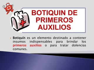 BOTIQUIN DE
PRIMEROS
AUXILIOS
 Botiquín es un elemento destinado a contener
insumos indispensables para brindar los
primeros auxilios o para tratar dolencias
comunes.
 