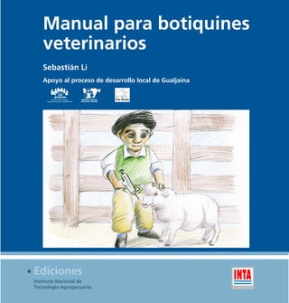 Manual para botiquines
veterinarios
Sebastián Li
Apoyo al proceso de desarrollo local de Gualjaina
Proyecto de Desarrollo de
Pequeños Productores Agropecuarios

Ediciones
Instituto Nacional de
Tecnología Agropecuaria

 
