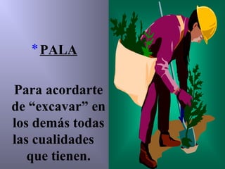 *PALA
Para acordarte
de “excavar” en
los demás todas
las cualidades
que tienen.
 