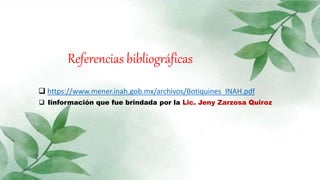 Referencias bibliográficas
 https://www.mener.inah.gob.mx/archivos/Botiquines_INAH.pdf
 Iinformación que fue brindada por la Lic. Jeny Zarzosa Quiroz
 