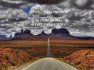 Pero... Seguramente tu eres « EL MUNDO » Para « ALGUIEN » 