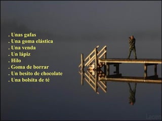. Unas gafas
. Una goma elástica
. Una venda
. Un lápiz
. Hilo
. Goma de borrar
. Un besito de chocolate
. Una bolsita de té
 