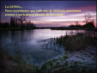 La GOMA...
Para recordarnos que cada uno de nosotros cometemos
errores y así tenemos ocasión de borrarlos
 