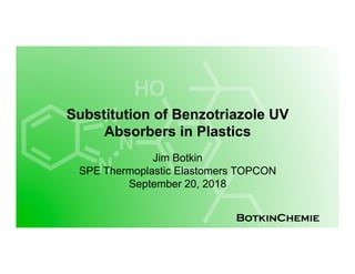 BotkinChemie
Substitution of Benzotriazole UV
Absorbers in Plastics
Jim Botkin
SPE Thermoplastic Elastomers TOPCON
September 20, 2018
 