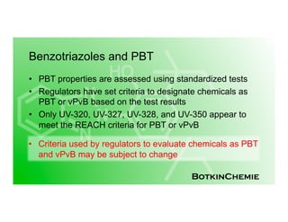 BotkinChemie
Benzotriazoles and PBT
•  PBT properties are assessed using standardized tests
•  Regulators have set criteri...