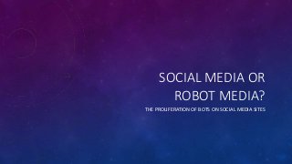 SOCIAL MEDIA OR
ROBOT MEDIA?
THE PROLIFERATION OF BOTS ON SOCIAL MEDIA SITES
 