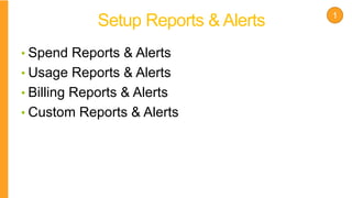 Setup Reports & Alerts
• Spend Reports & Alerts
• Usage Reports & Alerts
• Billing Reports & Alerts
• Custom Reports & Alerts
1
 