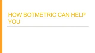 HOW BOTMETRIC CAN HELP
YOU
 