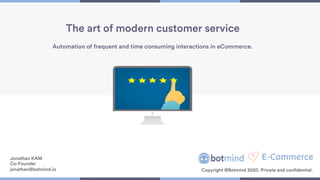 1
The art of modern customer service
Jonathan KAM
Co-Founder
jonathan@botmind.io Copyright @Botmind 2020. Private and confidential.
Automation of frequent and time consuming interactions in eCommerce.
 