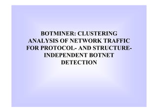 BOTMINER: CLUSTERING
ANALYSIS OF NETWORK TRAFFIC
FOR PROTOCOL- AND STRUCTURE-
     INDEPENDENT BOTNET
          DETECTION
 