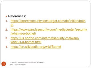 Lokendra Vishwakarma, Assistant Professor,
SVIIT-SVVV, Indore15
 References:
1. https://searchsecurity.techtarget.com/definition/botn
et.
2. https://www.pandasecurity.com/mediacenter/security
/what-is-a-botnet/
3. https://us.norton.com/internetsecurity-malware-
what-is-a-botnet.html
4. https://en.wikipedia.org/wiki/Botnet
 