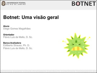 Botnet: Uma visão geral Aluno Diego Gomes Magalhães Orientador Flávio Luis de Mello, D. Sc. Banca Avaliadora Edilberto Strauss, Ph. D. Flávio Luis de Mello, D. Sc. 