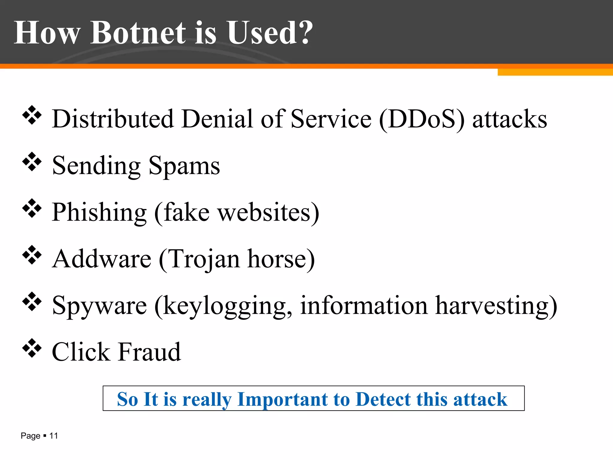 How Botnet is Used?
 Distributed Denial of Service (DDoS) attacks
 Sending Spams
 Phishing (fake websites)
 Addware (Trojan horse)
 Spyware (keylogging, information harvesting)
 Click Fraud
So It is really Important to Detect this attack
Page  11

 