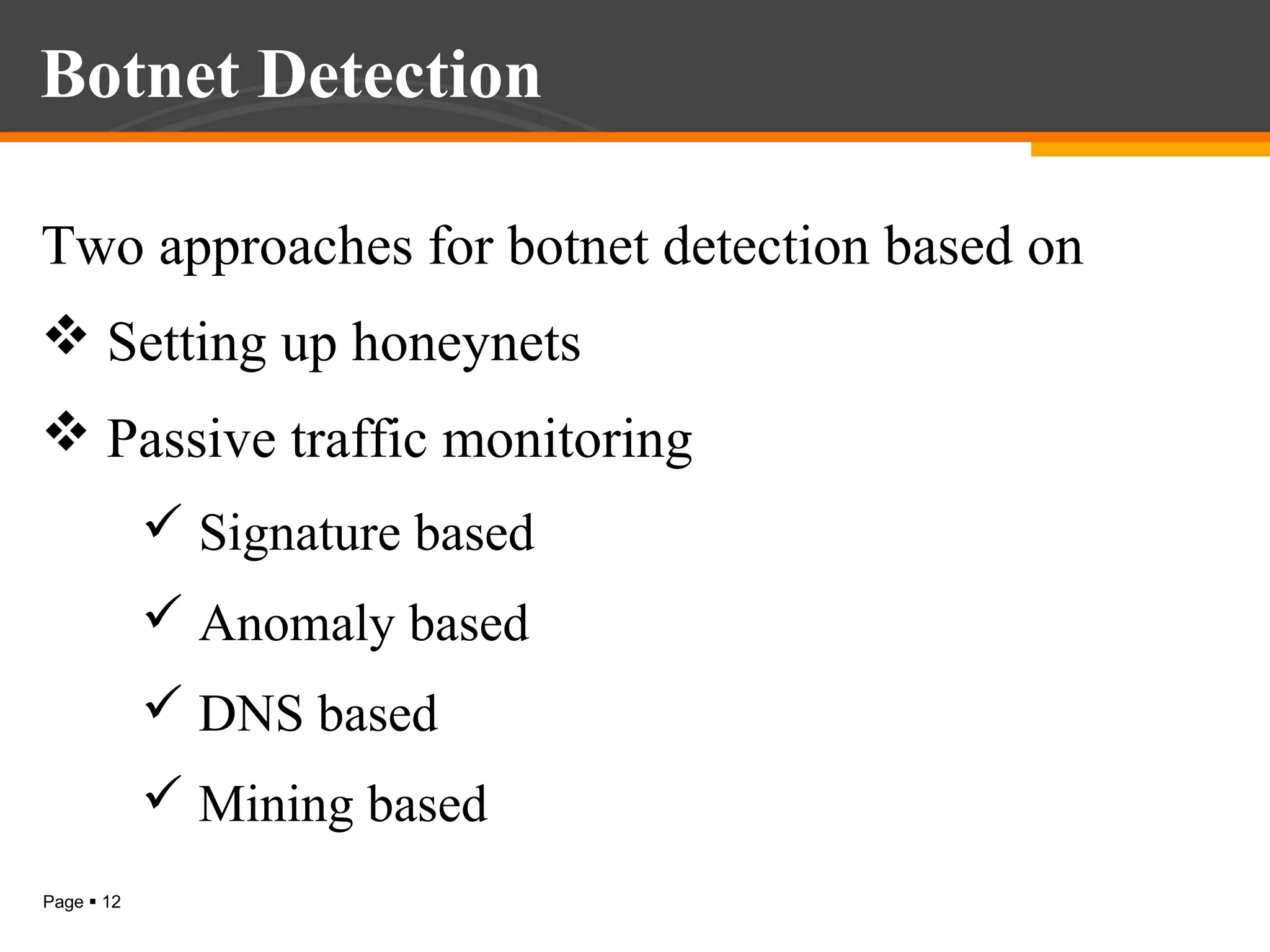 Botnet Detection
Two approaches for botnet detection based on
 Setting up honeynets
 Passive traffic monitoring
 Signature based
 Anomaly based
 DNS based
 Mining based
Page  12

 