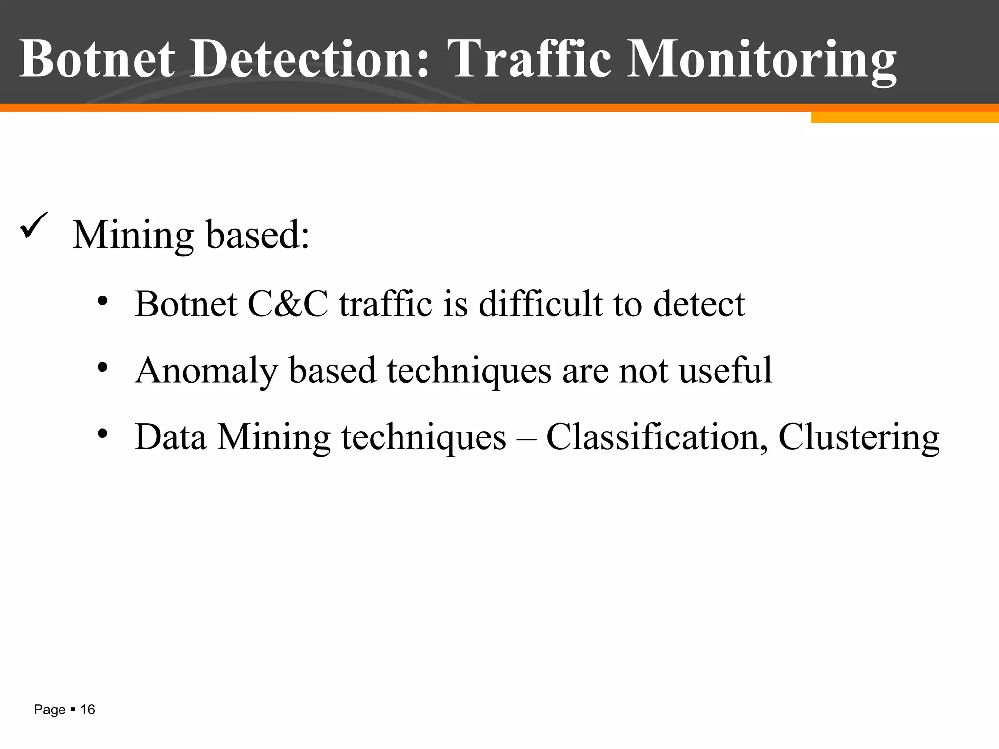 Botnet Detection: Traffic Monitoring
 Mining based:
• Botnet C&C traffic is difficult to detect
• Anomaly based techniques are not useful
• Data Mining techniques – Classification, Clustering

Page  16

 