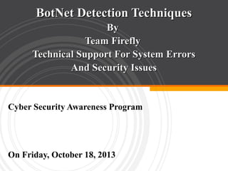 BotNet Detection Techniques
By
Team Firefly
Technical Support For System Errors
And Security Issues

Cyber Security Awareness Program

On Friday, October 18, 2013

 
