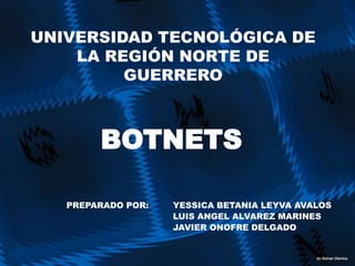 UNIVERSIDAD TECNOLÓGICA DE LA REGIÓN NORTE DE GUERRERO BOTNETS PREPARADO POR: 	YESSICA BETANIA LEYVA AVALOS 		LUIS ANGEL ALVAREZ MARINES 			JAVIER ONOFRE DELGADO 