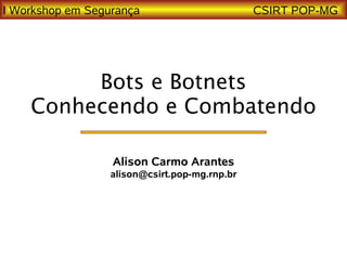 I Workshop em Segurança                        CSIRT POP-MG




         Bots e Botnets
    Conhecendo e Combatendo

                  Alison Carmo Arantes
                  alison@csirt.pop-mg.rnp.br
 