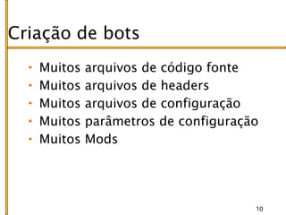 Criação de bots
   Muitos   arquivos de código fonte
   Muitos   arquivos de headers
   Muitos   arquivos de configuração
   Muitos   parâmetros de configuração
   Muitos   Mods




                                     10
 