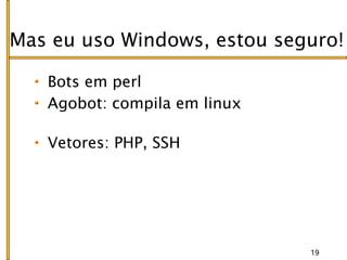 Mas eu uso Windows, estou seguro!

   Bots em perl
   Agobot: compila em linux

   Vetores: PHP, SSH




                              19
 